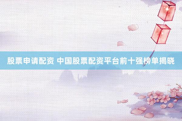 股票申请配资 中国股票配资平台前十强榜单揭晓