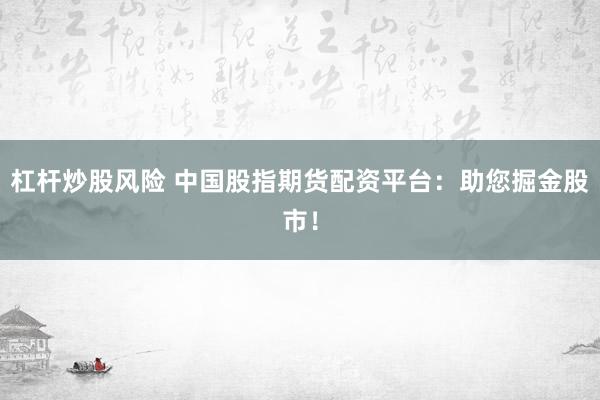 杠杆炒股风险 中国股指期货配资平台：助您掘金股市！