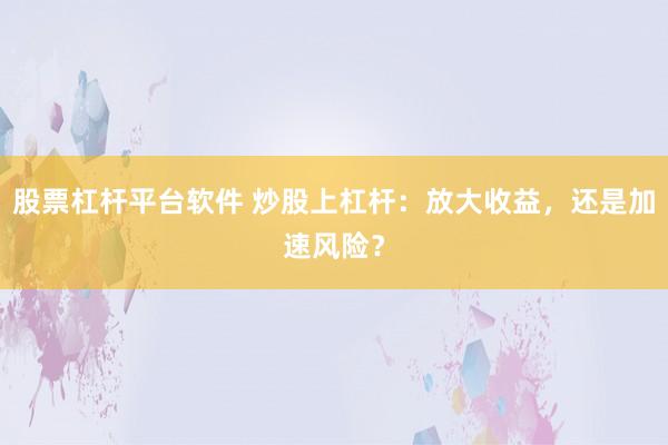 股票杠杆平台软件 炒股上杠杆：放大收益，还是加速风险？