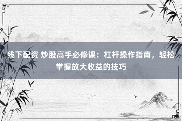 线下配资 炒股高手必修课：杠杆操作指南，轻松掌握放大收益的技巧