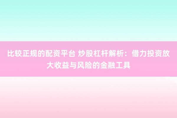 比较正规的配资平台 炒股杠杆解析：借力投资放大收益与风险的金融工具