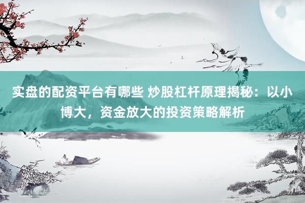 实盘的配资平台有哪些 炒股杠杆原理揭秘：以小博大，资金放大的投资策略解析