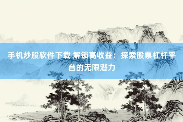 手机炒股软件下载 解锁高收益：探索股票杠杆平台的无限潜力