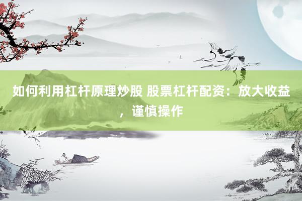 如何利用杠杆原理炒股 股票杠杆配资：放大收益，谨慎操作