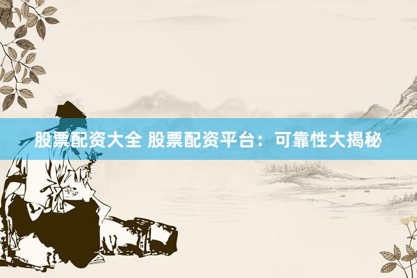 股票配资大全 股票配资平台：可靠性大揭秘