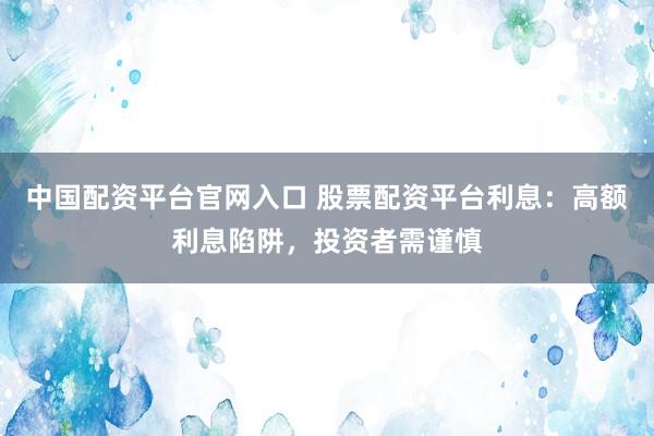 中国配资平台官网入口 股票配资平台利息：高额利息陷阱，投资者需谨慎