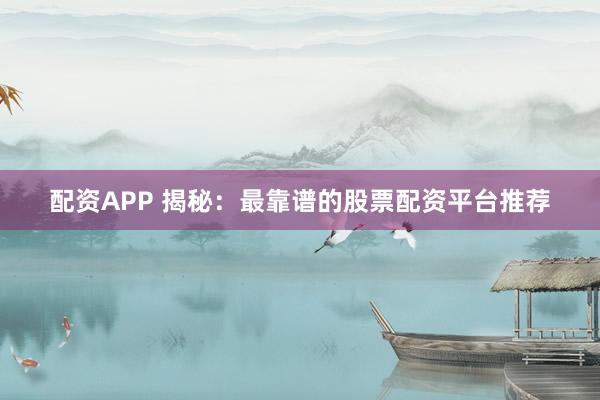 配资APP 揭秘：最靠谱的股票配资平台推荐