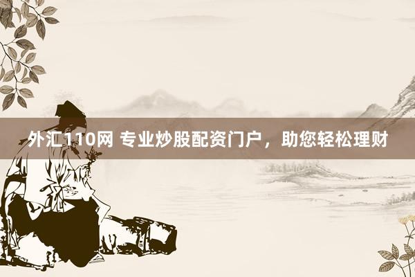 外汇110网 专业炒股配资门户，助您轻松理财