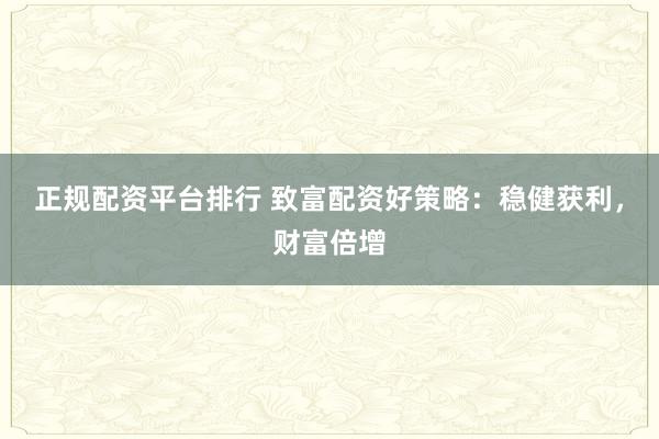 正规配资平台排行 致富配资好策略：稳健获利，财富倍增
