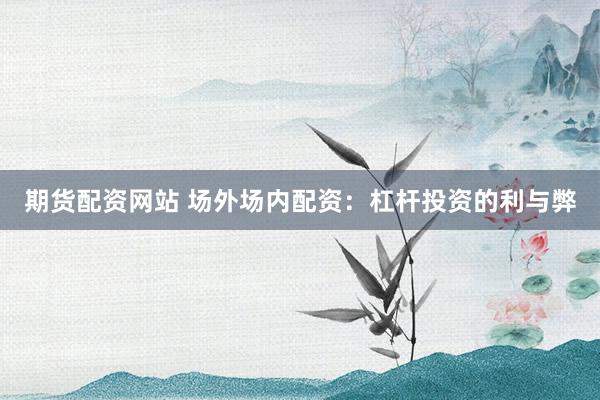 期货配资网站 场外场内配资：杠杆投资的利与弊