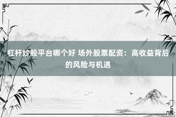 杠杆炒股平台哪个好 场外股票配资：高收益背后的风险与机遇