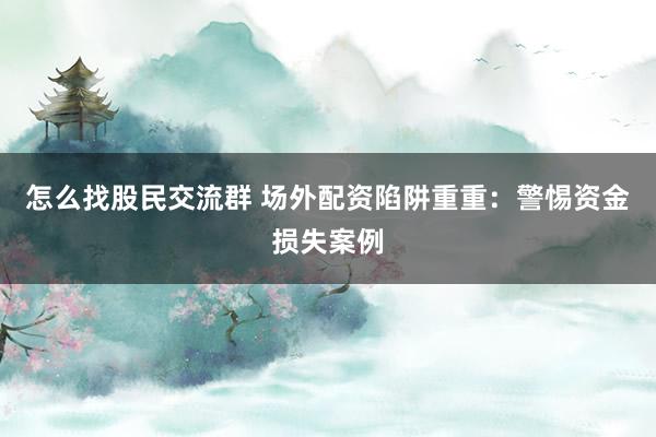 怎么找股民交流群 场外配资陷阱重重：警惕资金损失案例