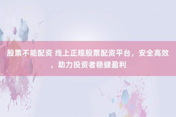 股票不能配资 线上正规股票配资平台，安全高效，助力投资者稳健盈利