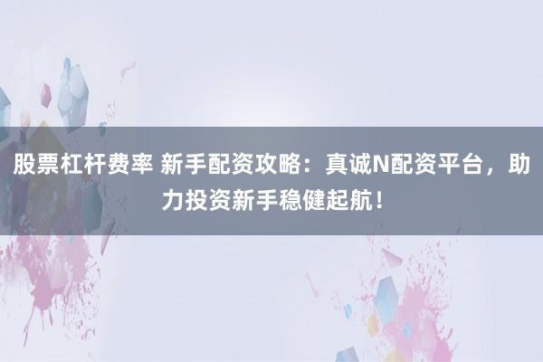 股票杠杆费率 新手配资攻略：真诚N配资平台，助力投资新手稳健起航！