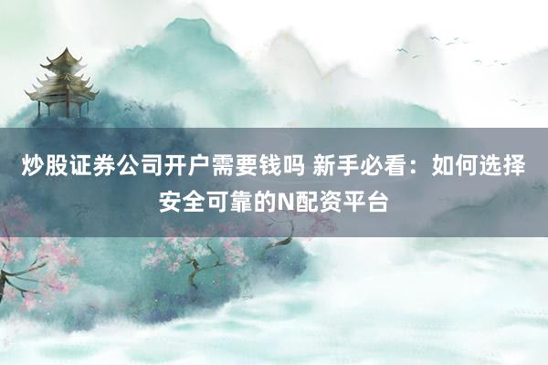 炒股证券公司开户需要钱吗 新手必看：如何选择安全可靠的N配资平台