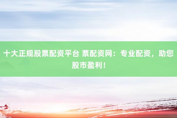 十大正规股票配资平台 票配资网：专业配资，助您股市盈利！