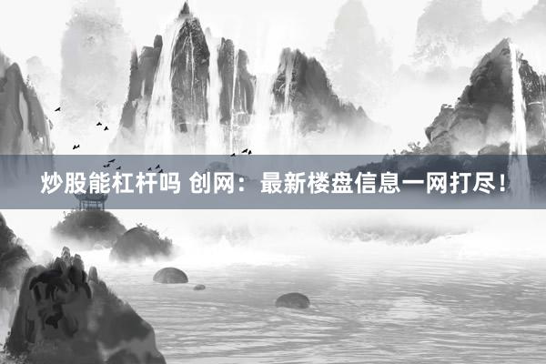 炒股能杠杆吗 创网：最新楼盘信息一网打尽！