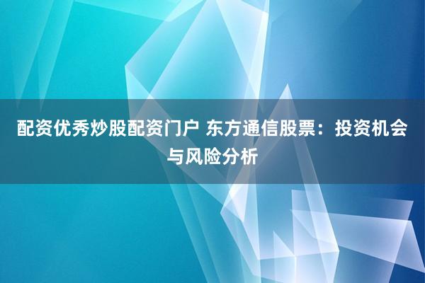 配资优秀炒股配资门户 东方通信股票：投资机会与风险分析