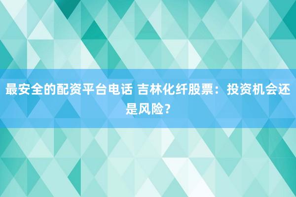 最安全的配资平台电话 吉林化纤股票：投资机会还是风险？