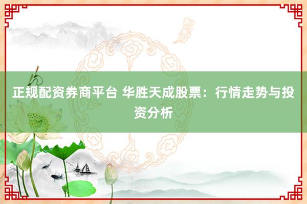 正规配资券商平台 华胜天成股票：行情走势与投资分析
