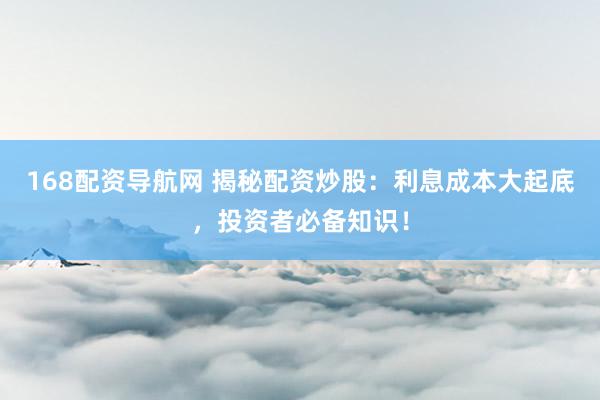 168配资导航网 揭秘配资炒股：利息成本大起底，投资者必备知识！