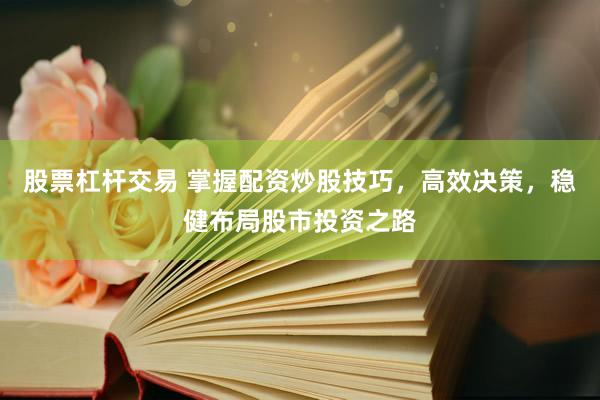 股票杠杆交易 掌握配资炒股技巧，高效决策，稳健布局股市投资之路