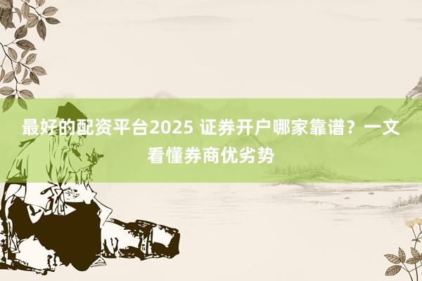 最好的配资平台2025 证券开户哪家靠谱？一文看懂券商优劣势