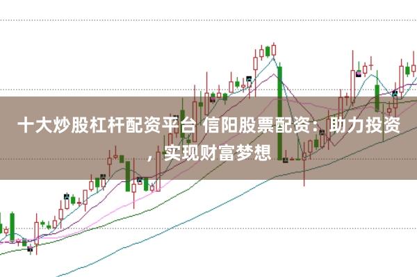 十大炒股杠杆配资平台 信阳股票配资：助力投资，实现财富梦想