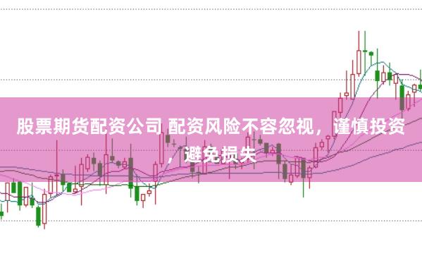 股票期货配资公司 配资风险不容忽视，谨慎投资，避免损失