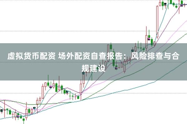 虚拟货币配资 场外配资自查报告：风险排查与合规建设