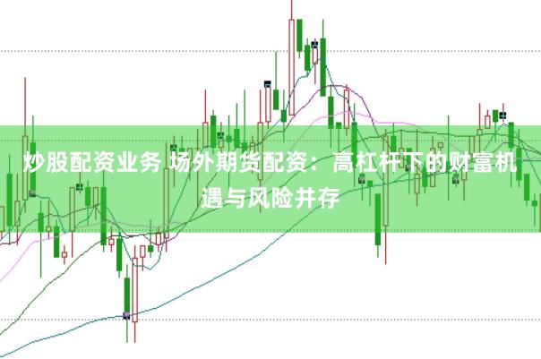 炒股配资业务 场外期货配资：高杠杆下的财富机遇与风险并存