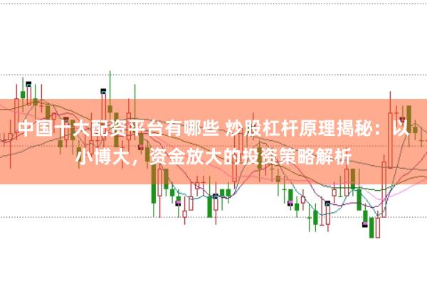中国十大配资平台有哪些 炒股杠杆原理揭秘：以小博大，资金放大的投资策略解析