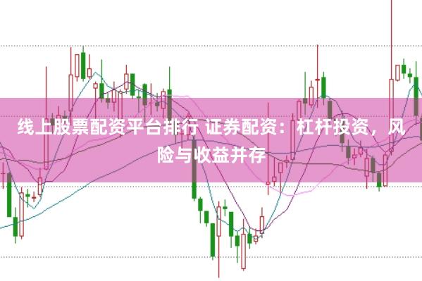 线上股票配资平台排行 证券配资：杠杆投资，风险与收益并存