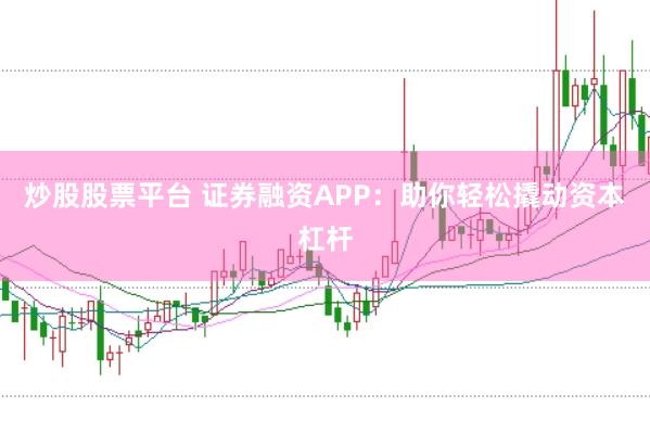 炒股股票平台 证券融资APP：助你轻松撬动资本杠杆