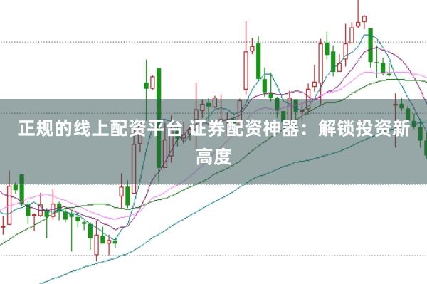 正规的线上配资平台 证券配资神器：解锁投资新高度