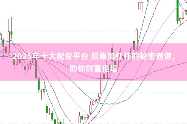 2025年十大配资平台 股票加杠杆的秘密通道，助你财富倍增