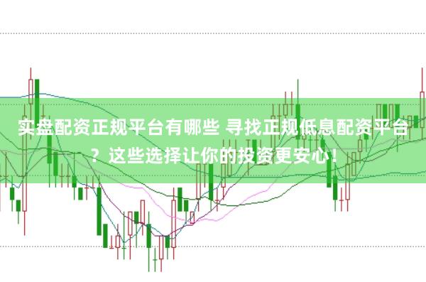 实盘配资正规平台有哪些 寻找正规低息配资平台？这些选择让你的投资更安心！