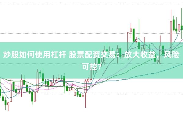 炒股如何使用杠杆 股票配资交易：放大收益，风险可控？