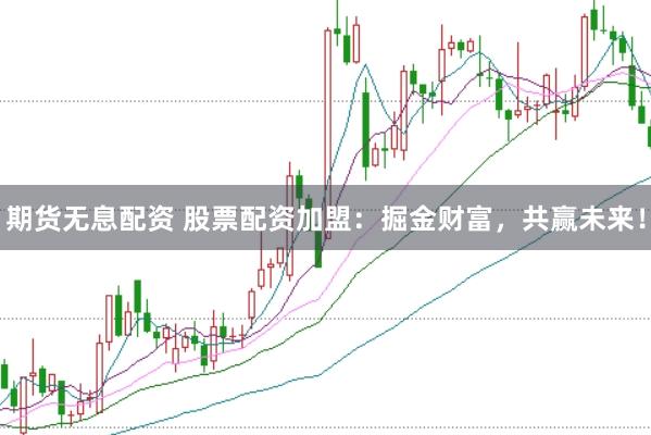 期货无息配资 股票配资加盟：掘金财富，共赢未来！