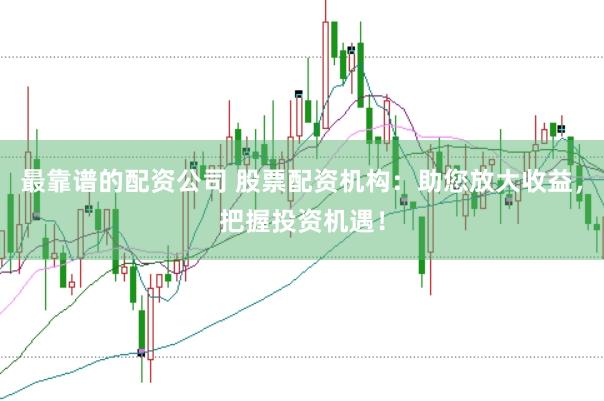 最靠谱的配资公司 股票配资机构：助您放大收益，把握投资机遇！