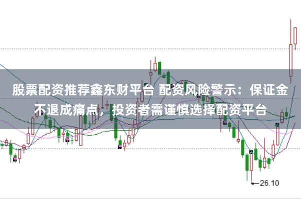 股票配资推荐鑫东财平台 配资风险警示：保证金不退成痛点，投资者需谨慎选择配资平台