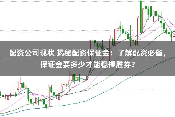 配资公司现状 揭秘配资保证金：了解配资必备，保证金要多少才能稳操胜券？