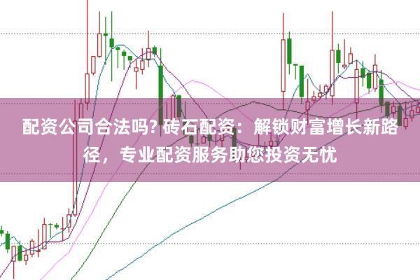配资公司合法吗? 砖石配资：解锁财富增长新路径，专业配资服务助您投资无忧