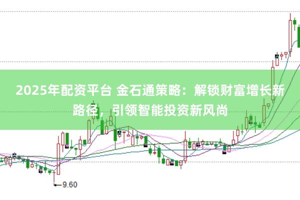 2025年配资平台 金石通策略：解锁财富增长新路径，引领智能投资新风尚