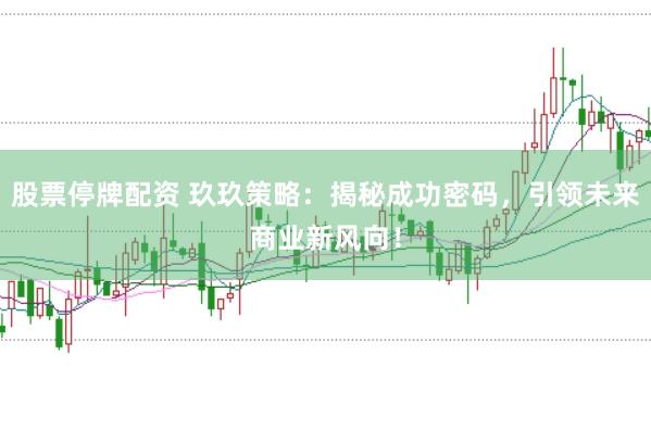 股票停牌配资 玖玖策略：揭秘成功密码，引领未来商业新风向！