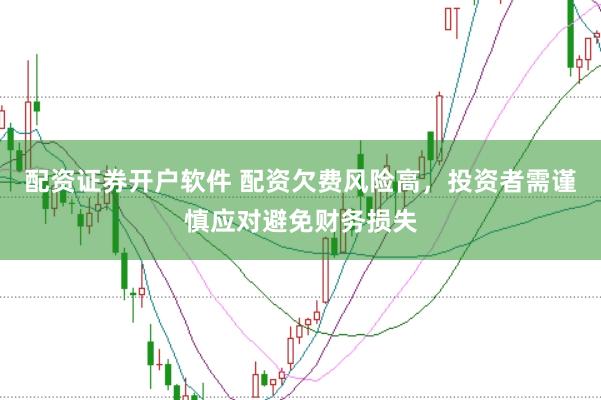 配资证券开户软件 配资欠费风险高，投资者需谨慎应对避免财务损失