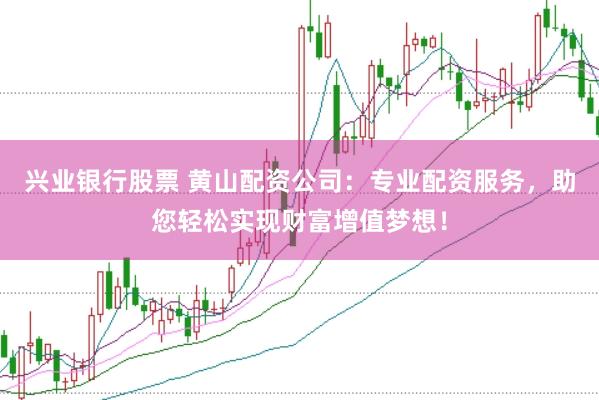 兴业银行股票 黄山配资公司：专业配资服务，助您轻松实现财富增值梦想！
