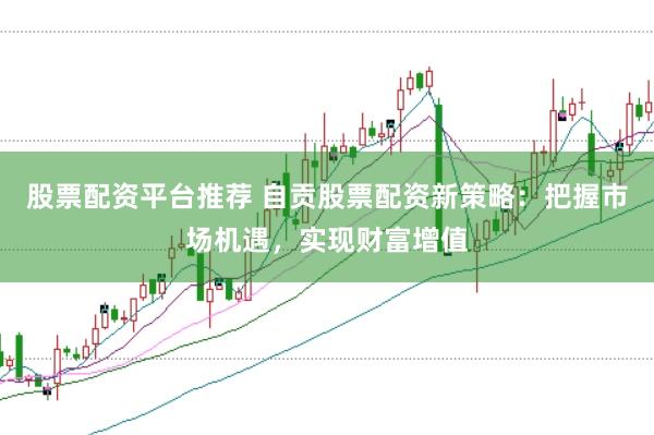 股票配资平台推荐 自贡股票配资新策略：把握市场机遇，实现财富增值