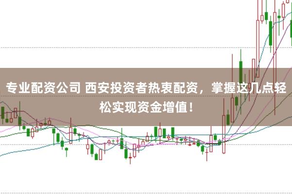 专业配资公司 西安投资者热衷配资，掌握这几点轻松实现资金增值！