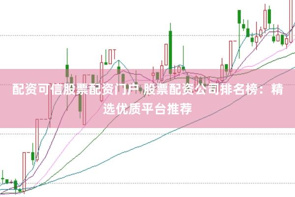 配资可信股票配资门户 股票配资公司排名榜：精选优质平台推荐